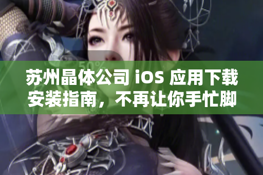 苏州晶体公司 iOS 应用下载安装指南，不再让你手忙脚乱！