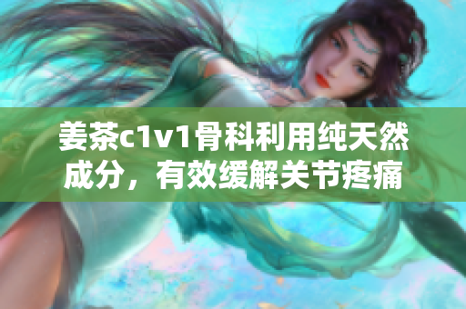 姜茶c1v1骨科利用纯天然成分，有效缓解关节疼痛