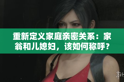 重新定义家庭亲密关系：家翁和儿媳妇，该如何称呼？