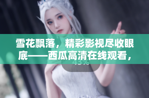 雪花飘落，精彩影视尽收眼底——西瓜高清在线观看，让你畅享视听盛宴