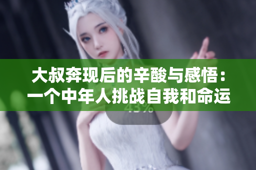 大叔奔现后的辛酸与感悟：一个中年人挑战自我和命运的故事