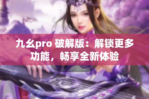 九幺pro 破解版：解锁更多功能，畅享全新体验