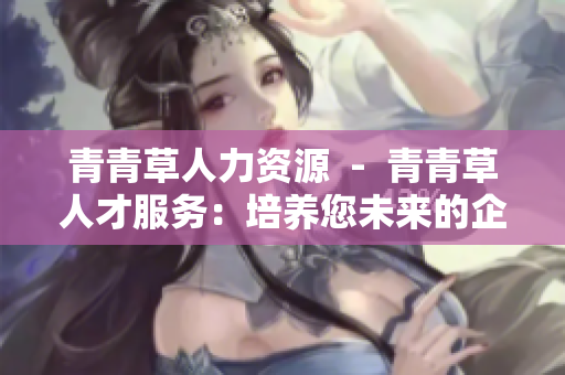 青青草人力资源  -  青青草人才服务：培养您未来的企业精英