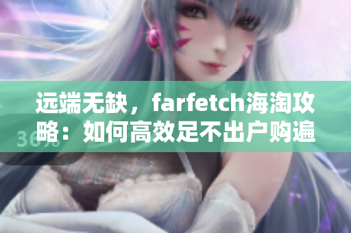 远端无缺，farfetch海淘攻略：如何高效足不出户购遍全球时髦好货