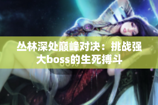 丛林深处巅峰对决：挑战强大boss的生死搏斗