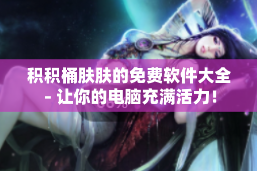 积积桶肤肤的免费软件大全 - 让你的电脑充满活力！