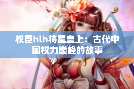 权臣hlh将军皇上：古代中国权力巅峰的故事