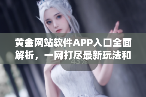 黄金网站软件APP入口全面解析，一网打尽最新玩法和技巧(1)