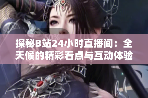 探秘B站24小时直播间：全天候的精彩看点与互动体验