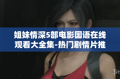 姐妹情深5部电影国语在线观看大全集-热门剧情片推荐