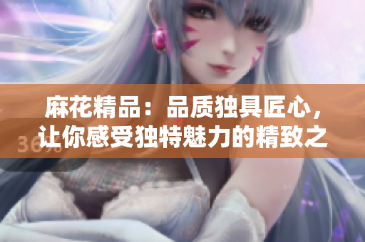 麻花精品：品质独具匠心，让你感受独特魅力的精致之选