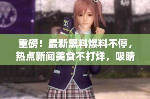 重磅！最新黑料爆料不停，热点新闻美食不打烊，吸睛吃瓜群众瞩目(1)