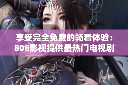 享受完全免费的畅看体验：808影视提供最热门电视剧资源