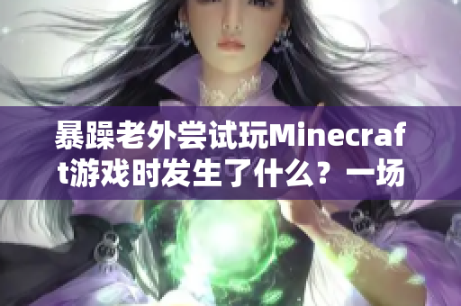 暴躁老外尝试玩Minecraft游戏时发生了什么？一场史诗般的冒险！