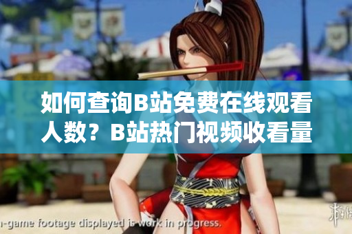 如何查询B站免费在线观看人数？B站热门视频收看量如何统计？-专业编辑分享