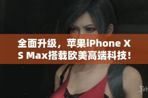 全面升级，苹果iPhone XS Max搭载欧美高端科技！