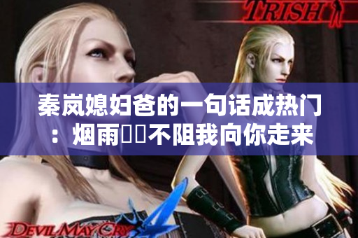 秦岚媳妇爸的一句话成热门：烟雨濛濛不阻我向你走来