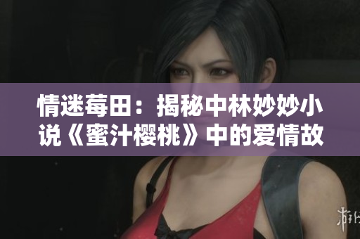 情迷莓田：揭秘中林妙妙小说《蜜汁樱桃》中的爱情故事