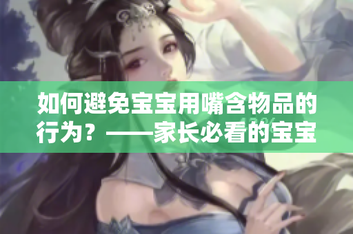 如何避免宝宝用嘴含物品的行为？——家长必看的宝宝安全指南