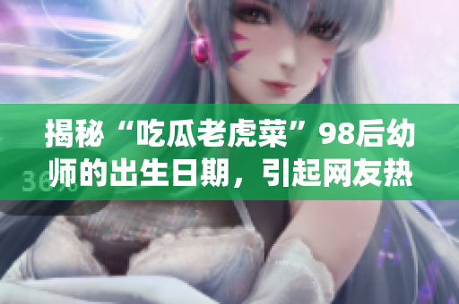 揭秘“吃瓜老虎菜”98后幼师的出生日期，引起网友热议(1)