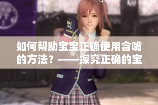 如何帮助宝宝正确使用含嘴的方法？——探究正确的宝宝含嘴方式