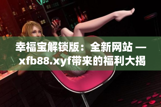 幸福宝解锁版：全新网站 ― xfb88.xyf带来的福利大揭秘