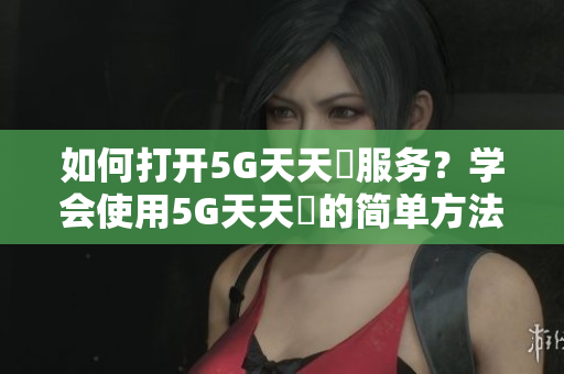 如何打开5G天天奭服务？学会使用5G天天奭的简单方法