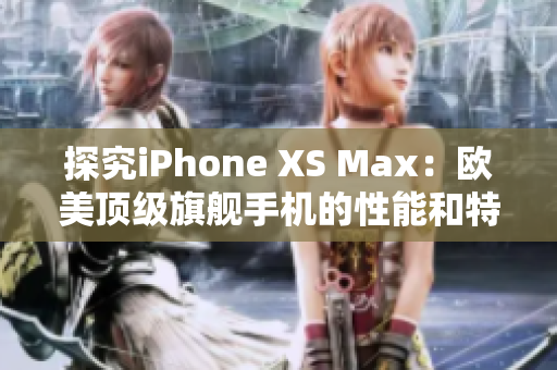 探究iPhone XS Max：欧美顶级旗舰手机的性能和特点