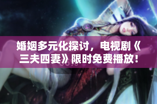 婚姻多元化探讨，电视剧《三夫四妻》限时免费播放！