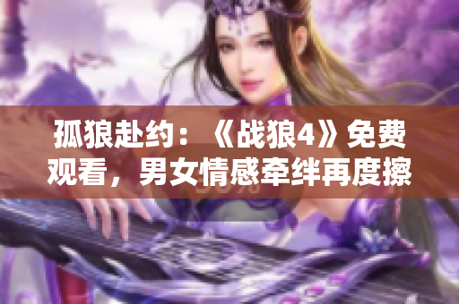 孤狼赴约：《战狼4》免费观看，男女情感牵绊再度擦出火花