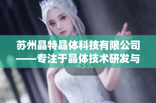 苏州晶特晶体科技有限公司——专注于晶体技术研发与创新的科技企业(1)