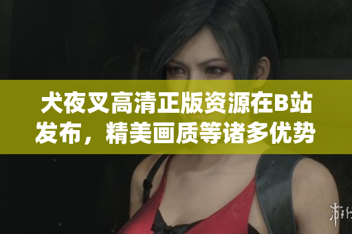 犬夜叉高清正版资源在B站发布，精美画质等诸多优势备受关注(1)