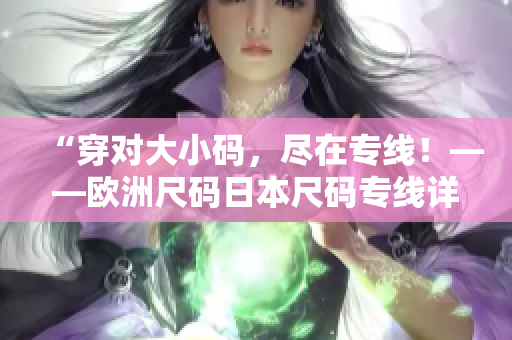 “穿对大小码，尽在专线！——欧洲尺码日本尺码专线详解”