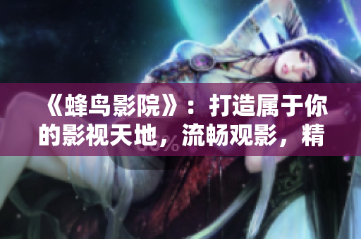 《蜂鸟影院》：打造属于你的影视天地，流畅观影，精彩不断