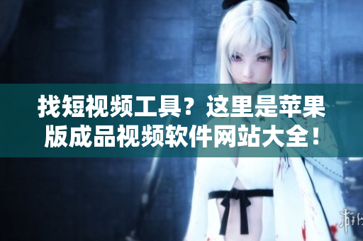 找短视频工具？这里是苹果版成品视频软件网站大全！