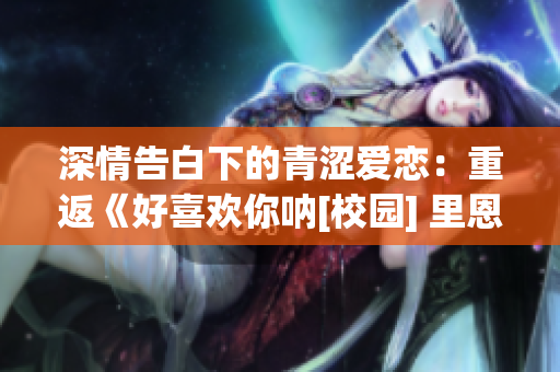 深情告白下的青涩爱恋：重返《好喜欢你呐[校园] 里恩er》(1)