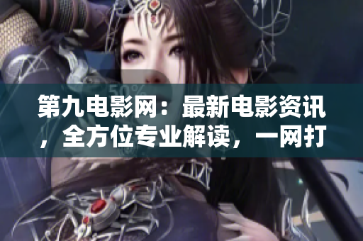 第九电影网：最新电影资讯，全方位专业解读，一网打尽！