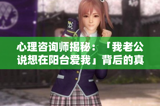 心理咨询师揭秘：「我老公说想在阳台爱我」背后的真实情感是什么？