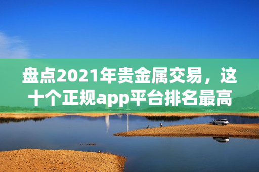 盘点2021年贵金属交易，这十个正规app平台排名最高