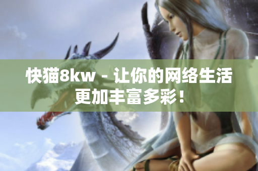 快猫8kw - 让你的网络生活更加丰富多彩！