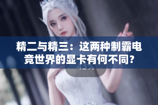 精二与精三：这两种制霸电竞世界的显卡有何不同？