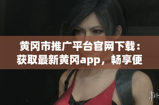 黄冈市推广平台官网下载：获取最新黄冈app，畅享便捷服务(1)