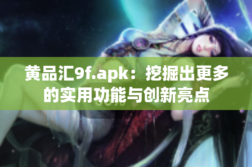 黄品汇9f.apk：挖掘出更多的实用功能与创新亮点