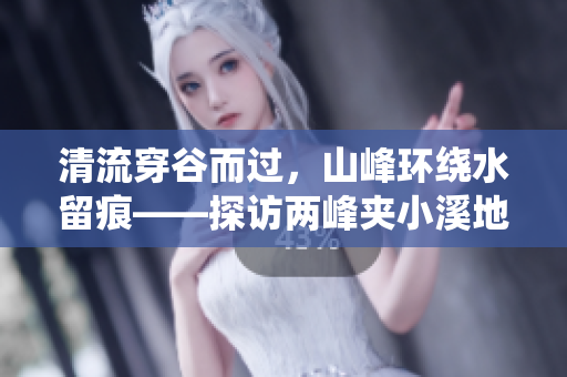 清流穿谷而过，山峰环绕水留痕——探访两峰夹小溪地的神奇湿地