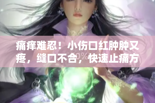 痛痒难忍！小伤口红肿肿又疼，缝口不合，快速止痛方法大揭秘