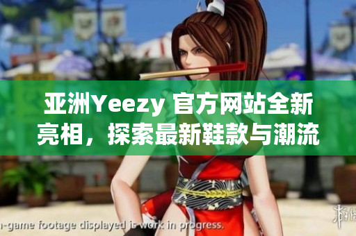 亚洲Yeezy 官方网站全新亮相，探索最新鞋款与潮流风向