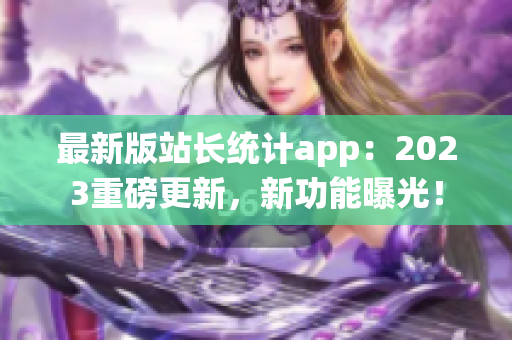 最新版站长统计app：2023重磅更新，新功能曝光！
