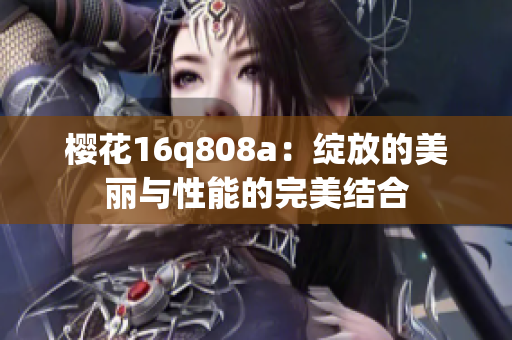 樱花16q808a：绽放的美丽与性能的完美结合
