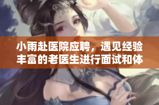 小雨赴医院应聘，遇见经验丰富的老医生进行面试和体检