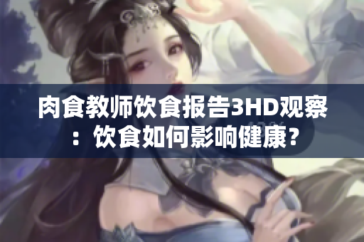 肉食教师饮食报告3HD观察：饮食如何影响健康？